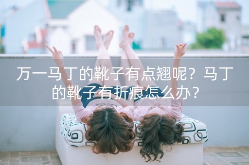 万一马丁的靴子有点翘呢？马丁的靴子有折痕怎么办？-第1张图片-女性汇