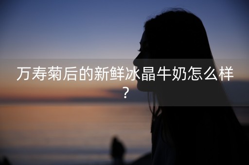 万寿菊后的新鲜冰晶牛奶怎么样？-第1张图片-女性汇