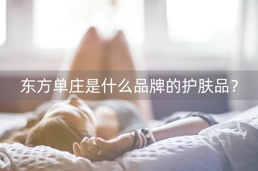 东方单庄是什么品牌的护肤品？-第1张图片-女性汇