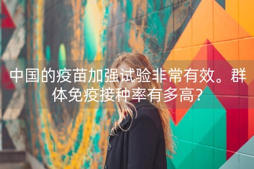 中国的疫苗加强试验非常有效。群体免疫接种率有多高？-第1张图片-女性汇