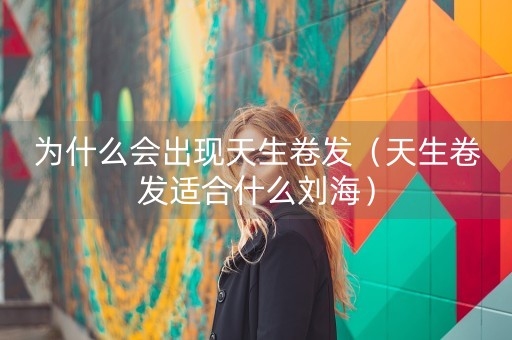 为什么会出现天生卷发（天生卷发适合什么刘海）-第1张图片-女性汇