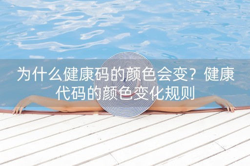 为什么健康码的颜色会变？健康代码的颜色变化规则