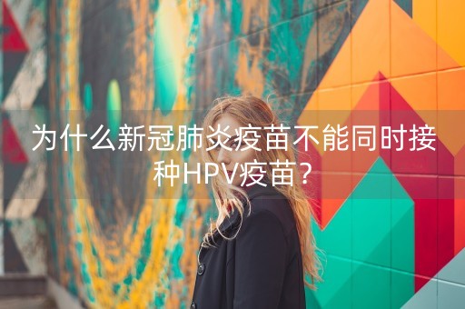 为什么新冠肺炎疫苗不能同时接种HPV疫苗？-第1张图片-女性汇