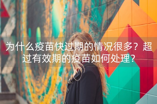 为什么疫苗快过期的情况很多？超过有效期的疫苗如何处理？-第1张图片-女性汇