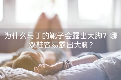 为什么马丁的靴子会露出大脚？哪双鞋容易露出大脚？-第1张图片-女性汇