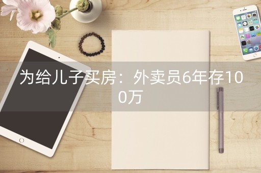 为给儿子买房：外卖员6年存100万-第1张图片-女性汇