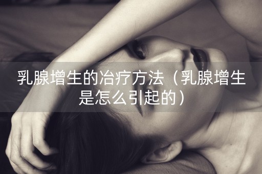 乳腺增生的冶疗方法（乳腺增生是怎么引起的）-第1张图片-女性汇