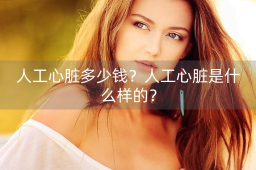 人工心脏多少钱？人工心脏是什么样的？-第1张图片-女性汇