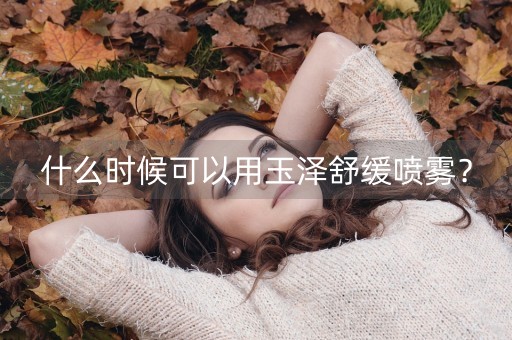 什么时候可以用玉泽舒缓喷雾？-第1张图片-女性汇