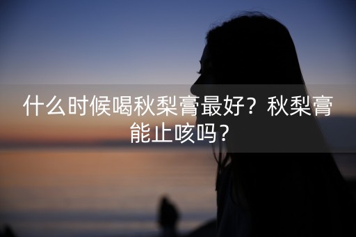 什么时候喝秋梨膏最好？秋梨膏能止咳吗？-第1张图片-女性汇