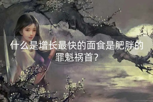 什么是增长最快的面食是肥胖的罪魁祸首？-第1张图片-女性汇