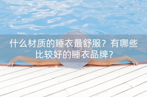 什么材质的睡衣最舒服？有哪些比较好的睡衣品牌？-第1张图片-女性汇