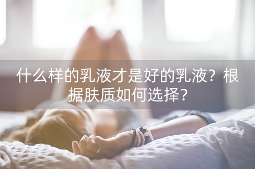 什么样的乳液才是好的乳液？根据肤质如何选择？-第1张图片-女性汇