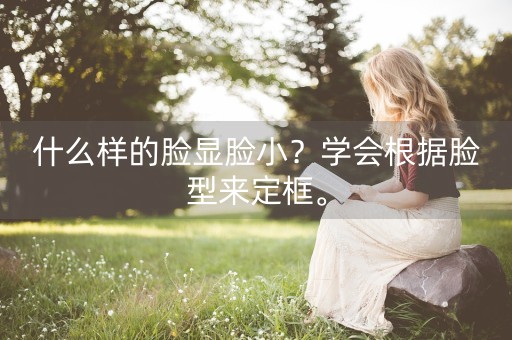 什么样的脸显脸小？学会根据脸型来定框。-第1张图片-女性汇