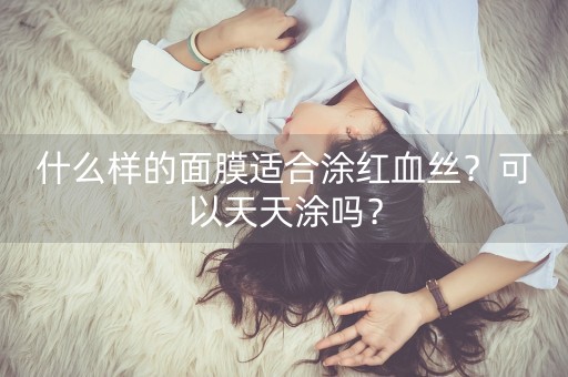 什么样的面膜适合涂红血丝？可以天天涂吗？-第1张图片-女性汇