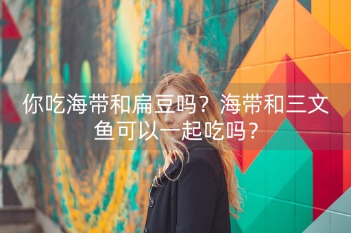 你吃海带和扁豆吗？海带和三文鱼可以一起吃吗？-第1张图片-女性汇