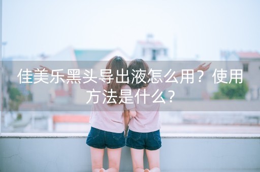 佳美乐黑头导出液怎么用？使用方法是什么？-第1张图片-女性汇