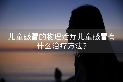 儿童感冒的物理治疗儿童感冒有什么治疗方法？-第1张图片-女性汇