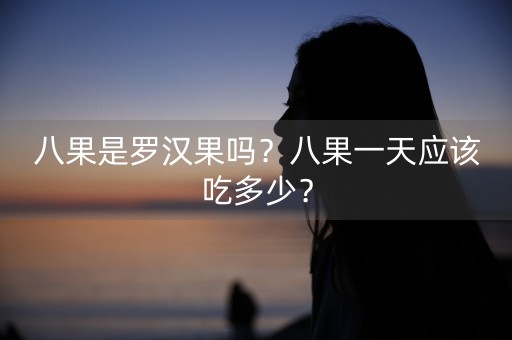 八果是罗汉果吗？八果一天应该吃多少？-第1张图片-女性汇