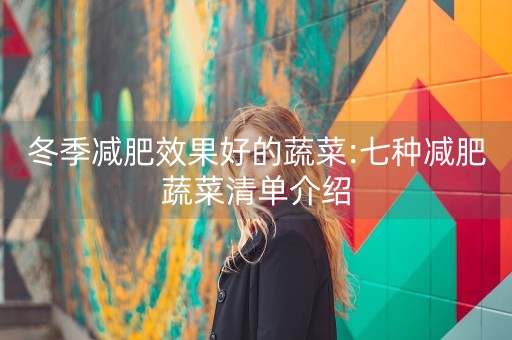 冬季减肥效果好的蔬菜:七种减肥蔬菜清单介绍-第1张图片-女性汇