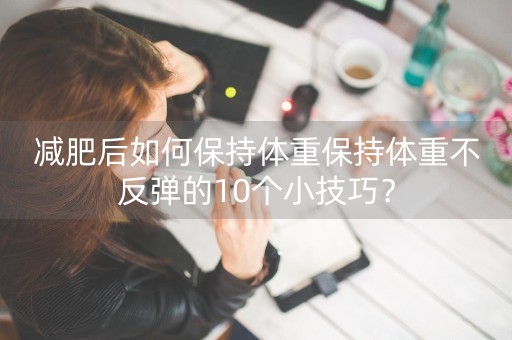 减肥后如何保持体重保持体重不反弹的10个小技巧？-第1张图片-女性汇