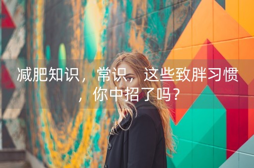 减肥知识，常识，这些致胖习惯，你中招了吗？-第1张图片-女性汇