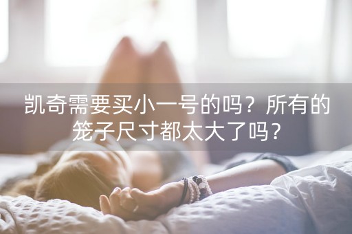 凯奇需要买小一号的吗？所有的笼子尺寸都太大了吗？-第1张图片-女性汇