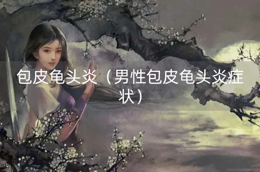 包皮龟头炎（男性包皮龟头炎症状）-第1张图片-女性汇