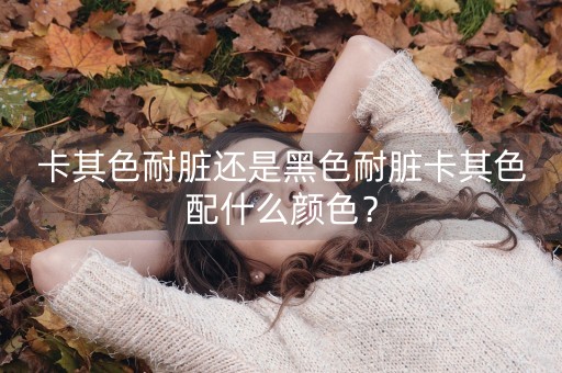 卡其色耐脏还是黑色耐脏卡其色配什么颜色？-第1张图片-女性汇