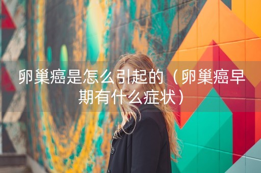 卵巢癌是怎么引起的（卵巢癌早期有什么症状）-第1张图片-女性汇