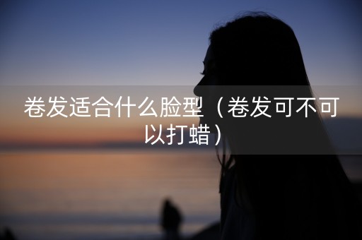 卷发适合什么脸型（卷发可不可以打蜡）-第1张图片-女性汇