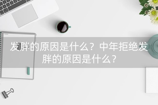 发胖的原因是什么？中年拒绝发胖的原因是什么？-第1张图片-女性汇