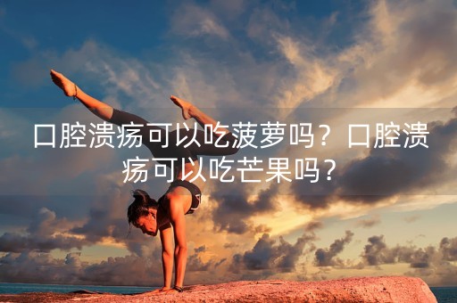 口腔溃疡可以吃菠萝吗？口腔溃疡可以吃芒果吗？-第1张图片-女性汇