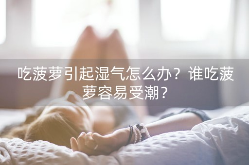 吃菠萝引起湿气怎么办？谁吃菠萝容易受潮？-第1张图片-女性汇