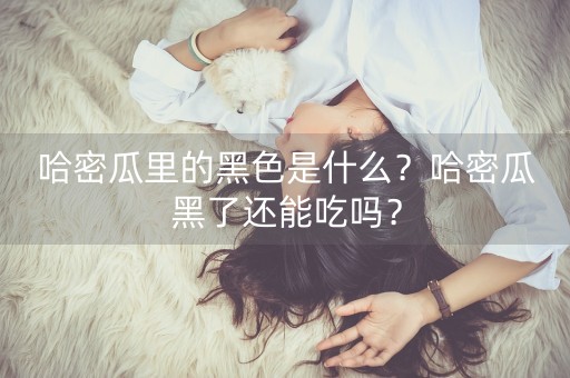 哈密瓜里的黑色是什么？哈密瓜黑了还能吃吗？-第1张图片-女性汇