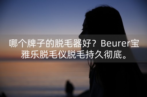 哪个牌子的脱毛器好？Beurer宝雅乐脱毛仪脱毛持久彻底。-第1张图片-女性汇