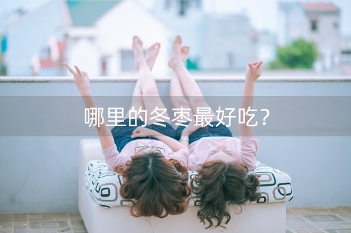 哪里的冬枣最好吃？-第1张图片-女性汇