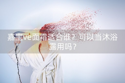 嘉宝ve面霜适合谁？可以当沐浴露用吗？-第1张图片-女性汇