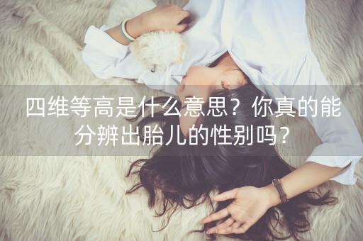 四维等高是什么意思？你真的能分辨出胎儿的性别吗？-第1张图片-女性汇