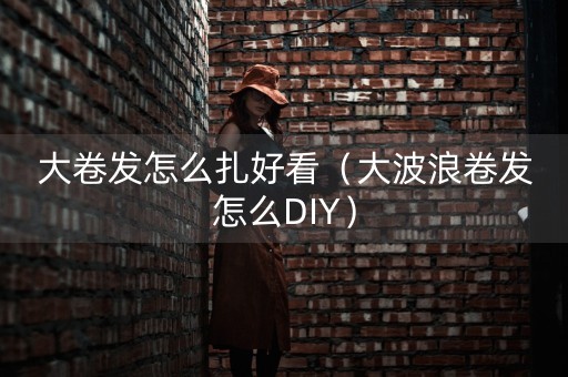 大卷发怎么扎好看（大波浪卷发怎么DIY）-第1张图片-女性汇