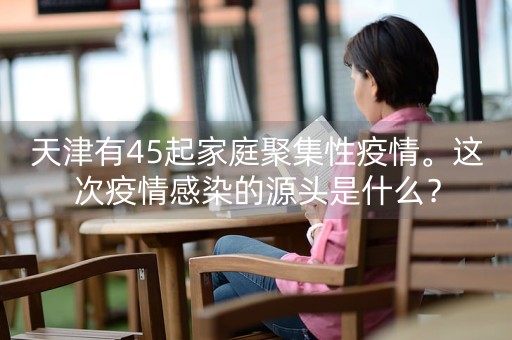 天津有45起家庭聚集性疫情。这次疫情感染的源头是什么？