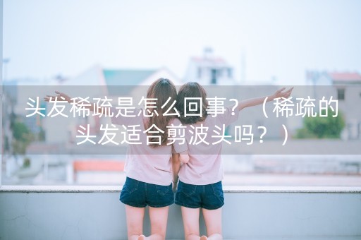 头发稀疏是怎么回事？（稀疏的头发适合剪波头吗？）-第1张图片-女性汇