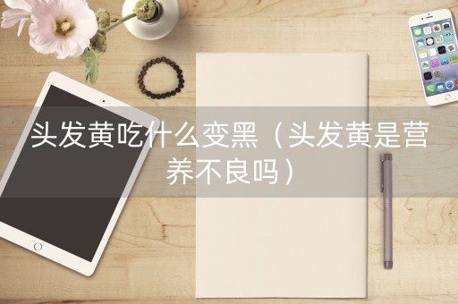 头发黄吃什么变黑（头发黄是营养不良吗）-第1张图片-女性汇