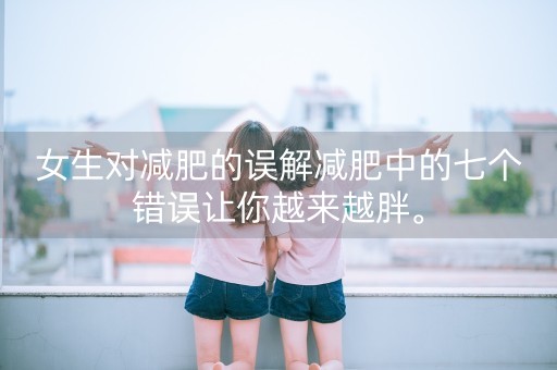 女生对减肥的误解减肥中的七个错误让你越来越胖。-第1张图片-女性汇