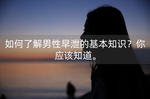 如何了解男性早泄的基本知识？你应该知道。-第1张图片-女性汇