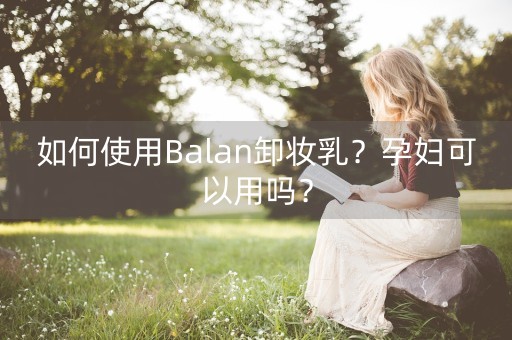 如何使用Balan卸妆乳？孕妇可以用吗？-第1张图片-女性汇