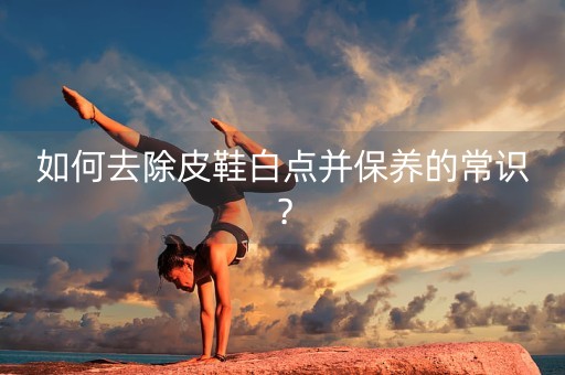 如何去除皮鞋白点并保养的常识？-第1张图片-女性汇