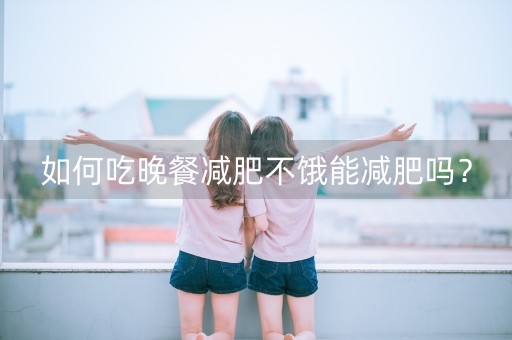 如何吃晚餐减肥不饿能减肥吗？-第1张图片-女性汇