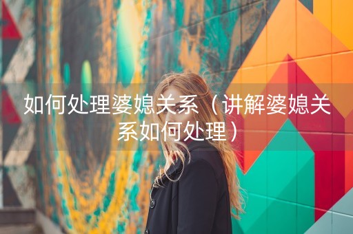 如何处理婆媳关系（讲解婆媳关系如何处理）-第1张图片-女性汇