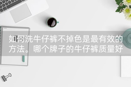 如何洗牛仔裤不掉色是最有效的方法。哪个牌子的牛仔裤质量好？-第1张图片-女性汇